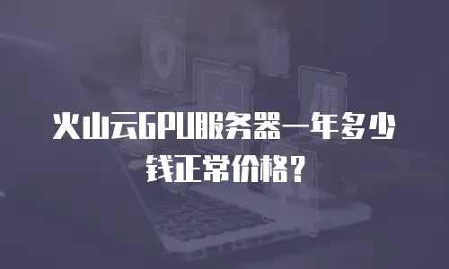 火山云GPU服务器一年多少钱正常价格？
