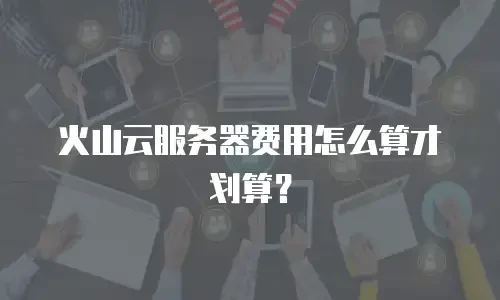 火山云服务器费用怎么算才划算？