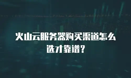 火山云服务器购买渠道怎么选才靠谱？