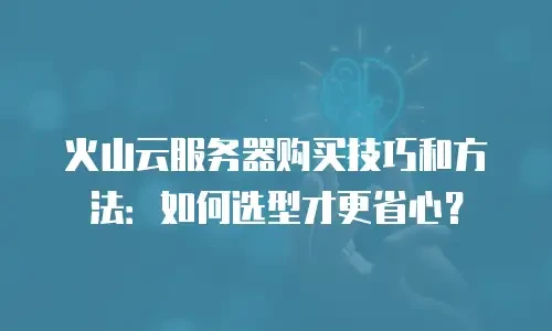 火山云服务器购买技巧和方法：如何选型才更省心？