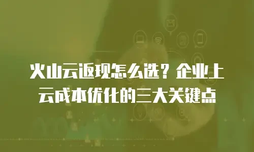火山云返现怎么选？企业上云成本优化的三大关键点