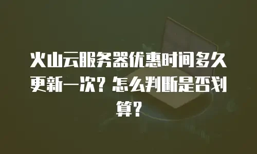 火山云服务器优惠时间多久更新一次？怎么判断是否划算？