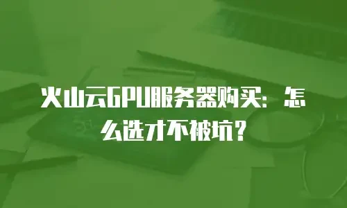 火山云GPU服务器购买：怎么选才不被坑？