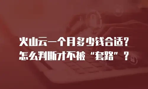 火山云一个月多少钱合适？怎么判断才不被“套路”？