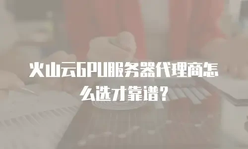 火山云GPU服务器代理商怎么选才靠谱？