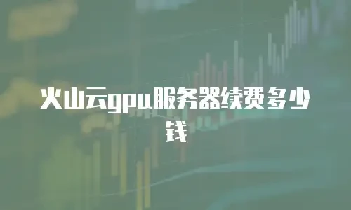 火山云gpu服务器续费多少钱