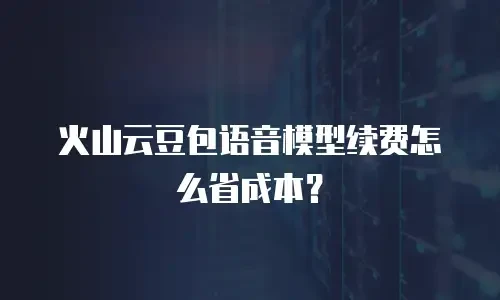 火山云豆包语音模型续费怎么省成本？