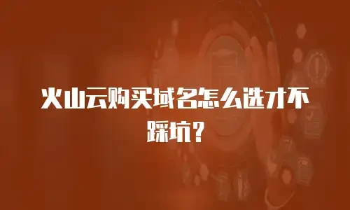 火山云购买域名怎么选才不踩坑？