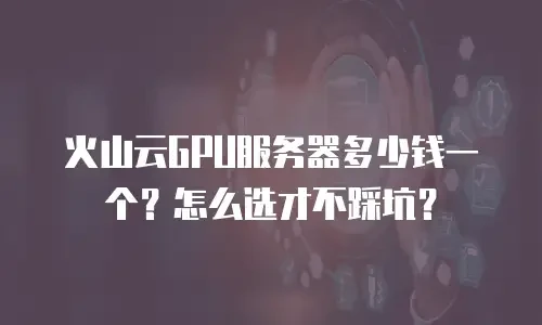 火山云GPU服务器多少钱一个？怎么选才不踩坑？