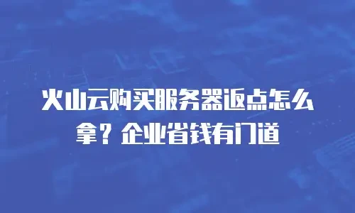 火山云购买服务器返点怎么拿？企业省钱有门道
