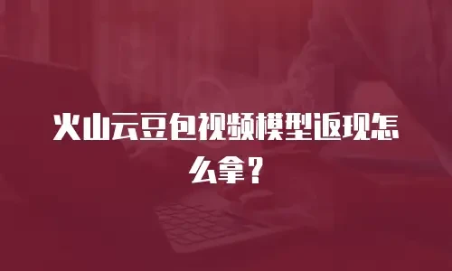 火山云豆包视频模型返现怎么拿？