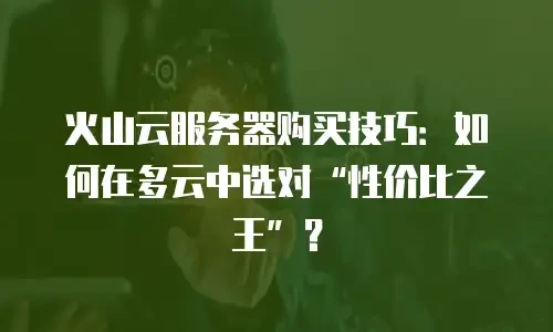 火山云服务器购买技巧：如何在多云中选对“性价比之王”？