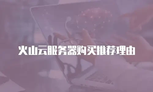 火山云服务器购买推荐理由