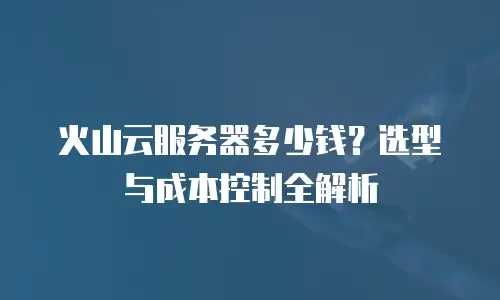 火山云服务器多少钱？选型与成本控制全解析