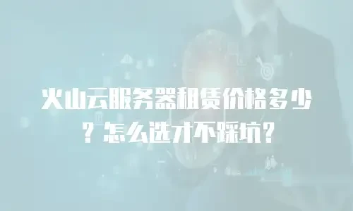 火山云服务器租赁价格多少？怎么选才不踩坑？