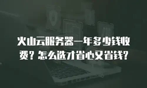 火山云服务器一年多少钱收费？怎么选才省心又省钱？