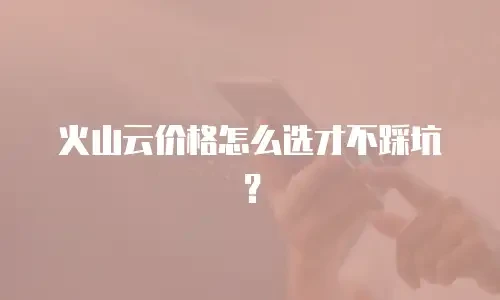 火山云价格怎么选才不踩坑？