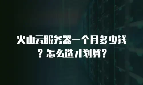 火山云服务器一个月多少钱？怎么选才划算？