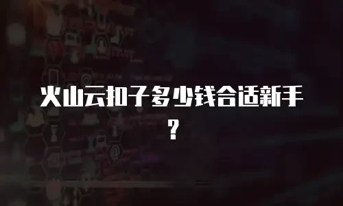 火山云扣子多少钱合适新手？
