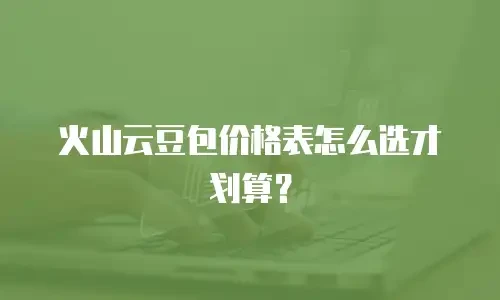 火山云豆包价格表怎么选才划算？