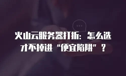 火山云服务器打折：怎么选才不掉进“便宜陷阱”？