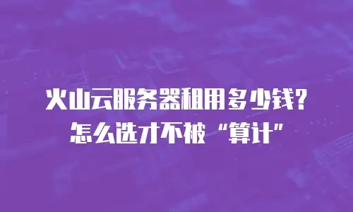 火山云服务器租用多少钱？怎么选才不被“算计”