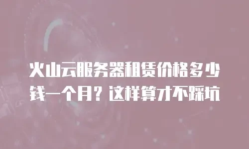 火山云服务器租赁价格多少钱一个月？这样算才不踩坑