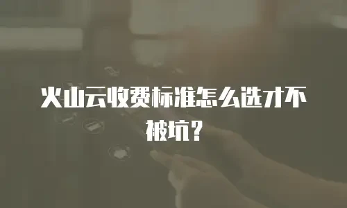火山云收费标准怎么选才不被坑？