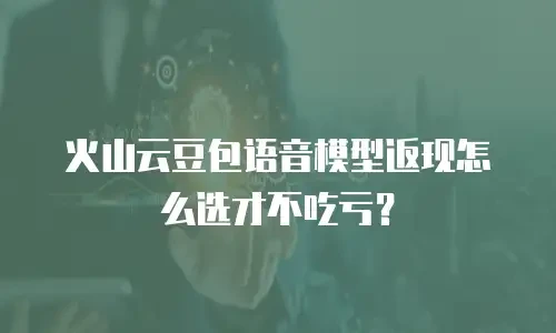 火山云豆包语音模型返现怎么选才不吃亏？