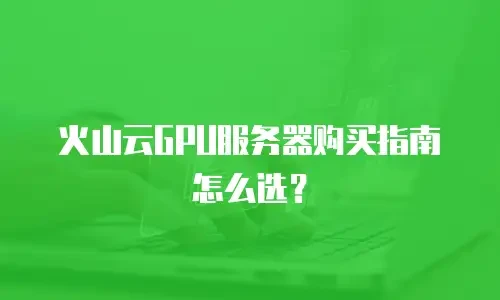 火山云GPU服务器购买指南怎么选？