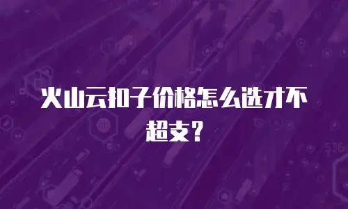 火山云扣子价格怎么选才不超支？