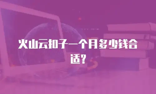 火山云扣子一个月多少钱合适？