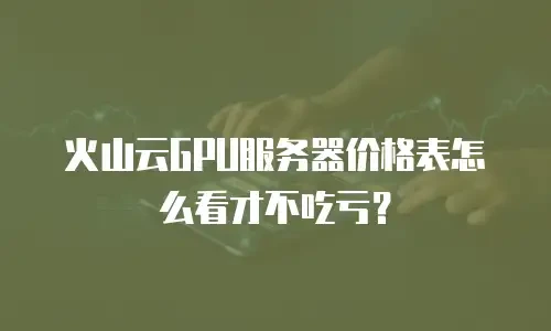 火山云GPU服务器价格表怎么看才不吃亏？