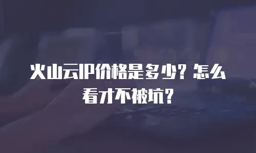 火山云IP价格是多少？怎么看才不被坑？