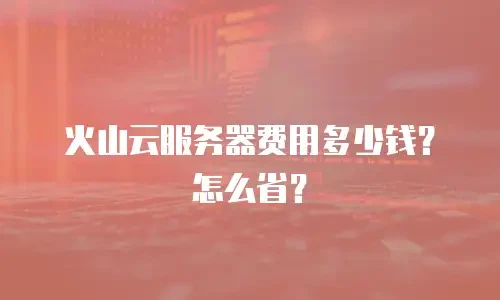 火山云服务器费用多少钱？怎么省？