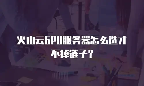火山云GPU服务器怎么选才不掉链子？