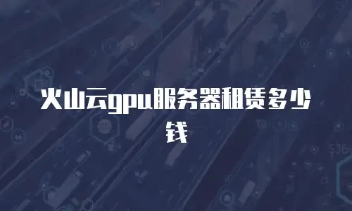 火山云gpu服务器租赁多少钱
