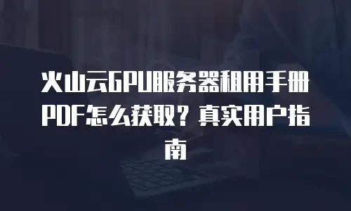 火山云GPU服务器租用手册PDF怎么获取？真实用户指南