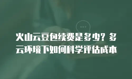 火山云豆包续费是多少？多云环境下如何科学评估成本