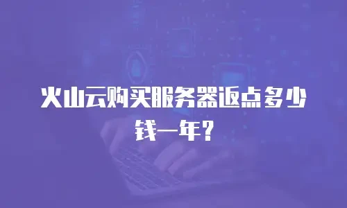 火山云购买服务器返点多少钱一年？