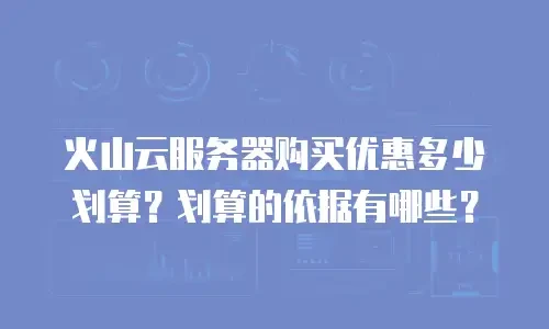 火山云服务器购买优惠多少划算？划算的依据有哪些？