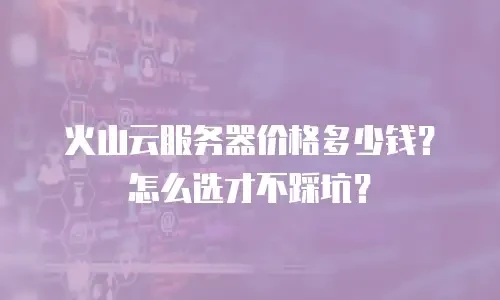 火山云服务器价格多少钱？怎么选才不踩坑？