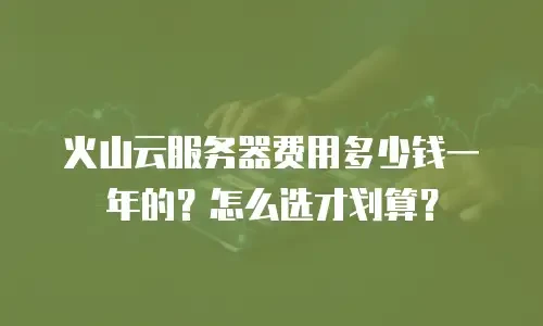 火山云服务器费用多少钱一年的？怎么选才划算？
