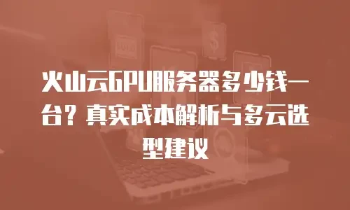 火山云GPU服务器多少钱一台？真实成本解析与多云选型建议