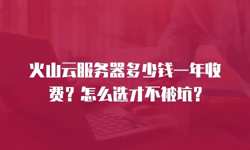火山云服务器多少钱一年收费？怎么选才不被坑？