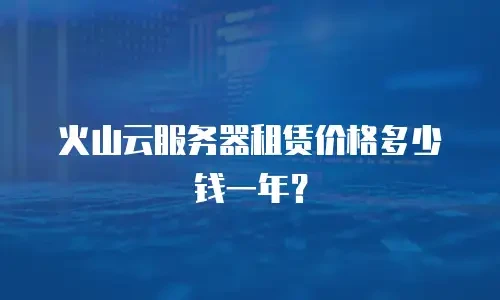 火山云服务器租赁价格多少钱一年？