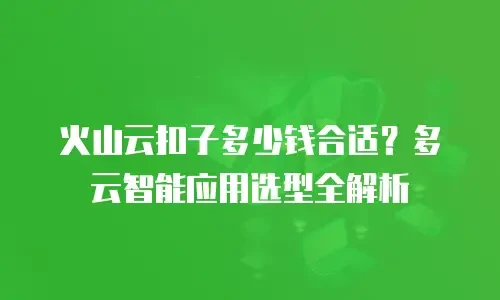 火山云扣子多少钱合适？多云智能应用选型全解析