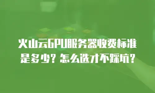火山云GPU服务器收费标准是多少？怎么选才不踩坑？