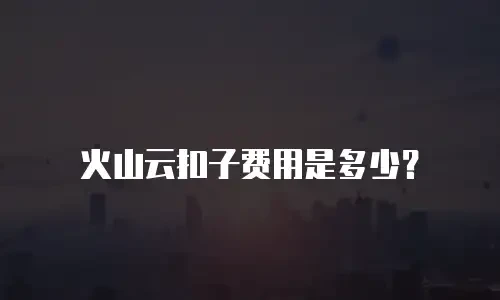 火山云扣子费用是多少？