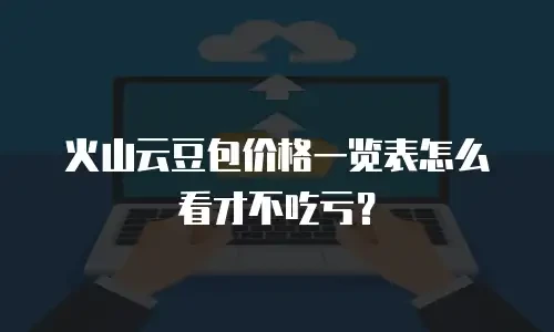 火山云豆包价格一览表怎么看才不吃亏？